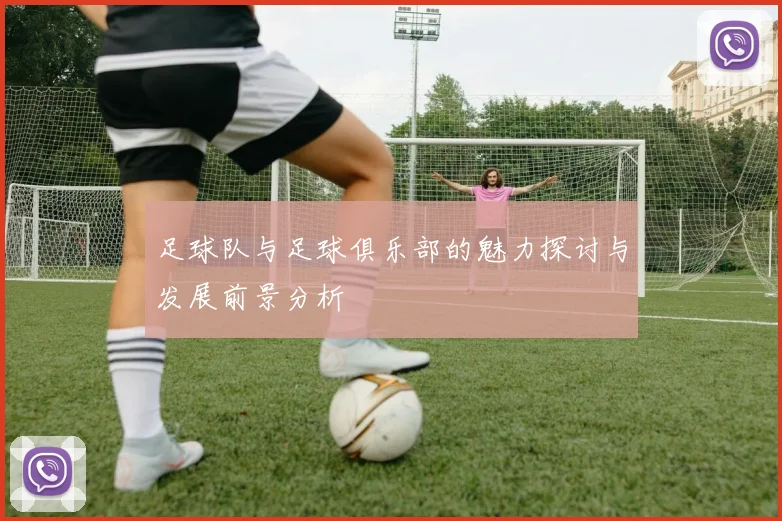 足球队与足球俱乐部的魅力探讨与发展前景分析