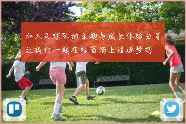 加入足球队的乐趣与成长体验分享让我们一起在绿茵场上追逐梦想