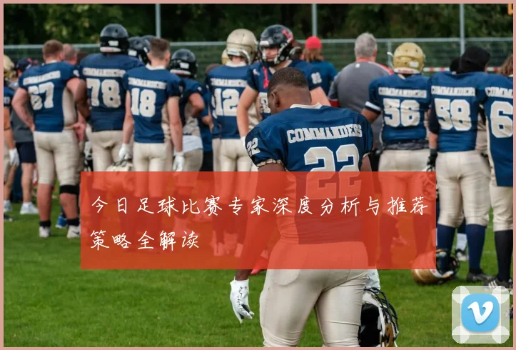 今日足球比赛专家深度分析与推荐策略全解读