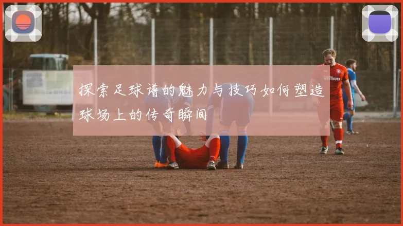 探索足球谱的魅力与技巧如何塑造球场上的传奇瞬间