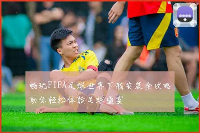 畅玩FIFA足球世界下载安装全攻略助你轻松体验足球盛宴