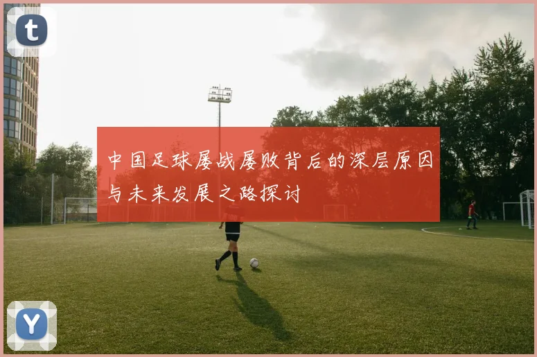 中国足球屡战屡败背后的深层原因与未来发展之路探讨