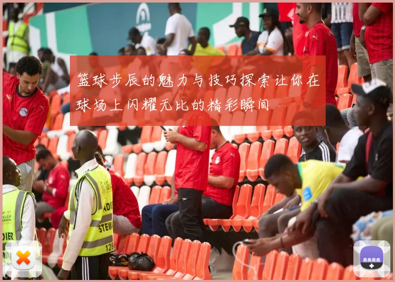 篮球步辰的魅力与技巧探索让你在球场上闪耀无比的精彩瞬间