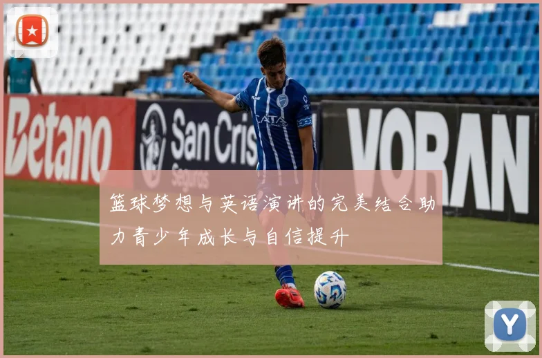 篮球梦想与英语演讲的完美结合助力青少年成长与自信提升