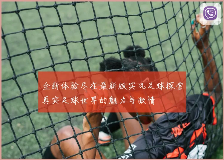 全新体验尽在最新版实况足球探索真实足球世界的魅力与激情