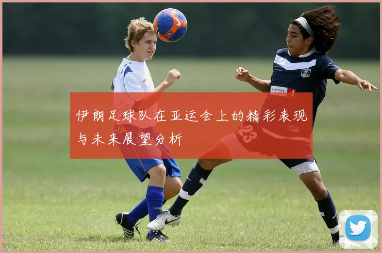 伊朗足球队在亚运会上的精彩表现与未来展望分析