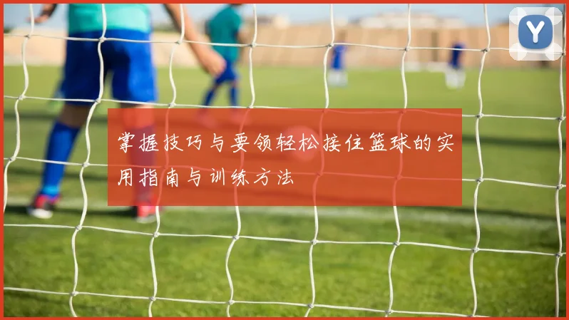 掌握技巧与要领轻松接住篮球的实用指南与训练方法