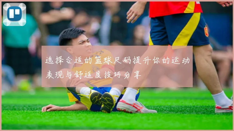 选择合适的篮球尺码提升你的运动表现与舒适度技巧分享